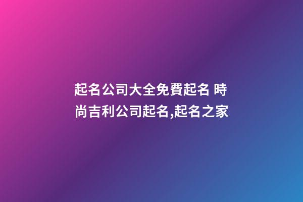 起名公司大全免費起名 時尚吉利公司起名,起名之家